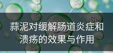 蒜泥对缓解肠道炎症和溃疡的效果与作用